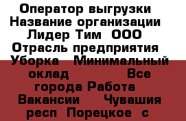 Оператор выгрузки › Название организации ­ Лидер Тим, ООО › Отрасль предприятия ­ Уборка › Минимальный оклад ­ 28 050 - Все города Работа » Вакансии   . Чувашия респ.,Порецкое. с.